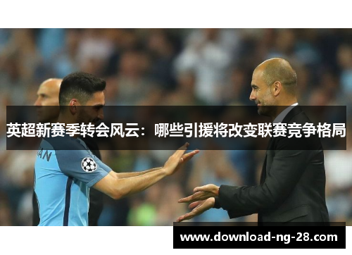 英超新赛季转会风云：哪些引援将改变联赛竞争格局