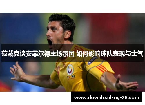 范戴克谈安菲尔德主场氛围 如何影响球队表现与士气