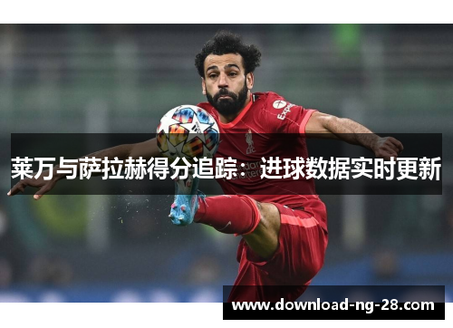 莱万与萨拉赫得分追踪:进球数据实时更新 莱万与萨拉赫得分追踪:进球数据实时更新
