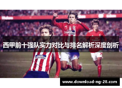 西甲前十强队实力对比与排名解析深度剖析 西甲前十强队实力对比与排名解析深度剖析