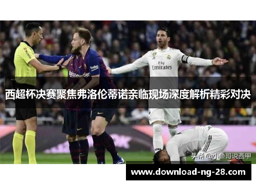 西超杯决赛聚焦弗洛伦蒂诺亲临现场深度解析精彩对决