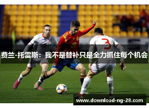 费兰-托雷斯：我不是替补只是全力抓住每个机会