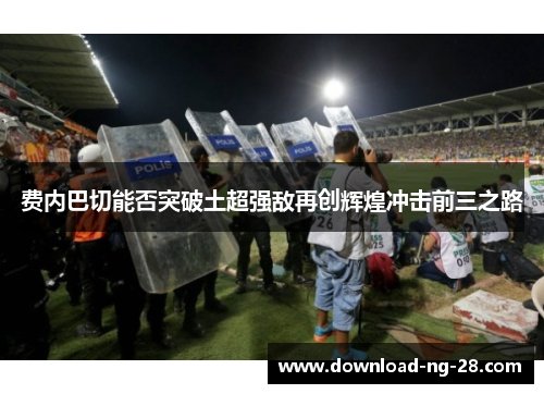 费内巴切能否突破土超强敌再创辉煌冲击前三之路