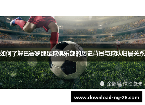 如何了解巴塞罗那足球俱乐部的历史背景与球队归属关系 如何了解巴塞罗那足球俱乐部的历史背景与球队归属关系