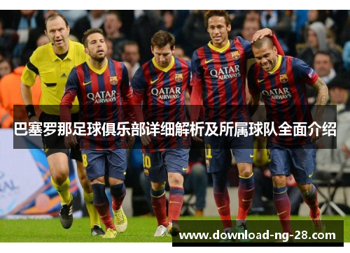 巴塞罗那足球俱乐部详细解析及所属球队全面介绍