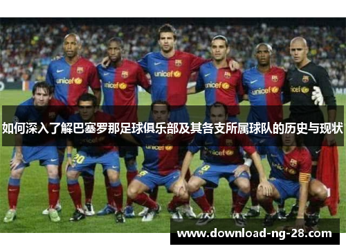 如何深入了解巴塞罗那足球俱乐部及其各支所属球队的历史与现状 如何深入了解巴塞罗那足球俱乐部及其各支所属球队的历史与现状