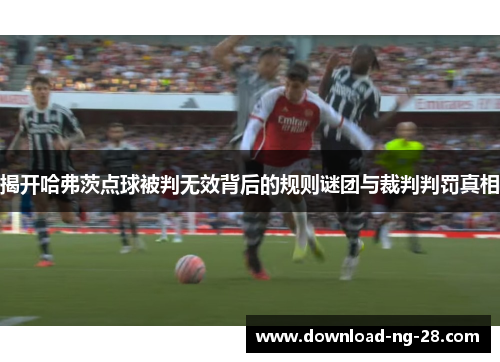 揭开哈弗茨点球被判无效背后的规则谜团与裁判判罚真相
