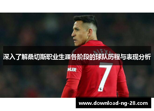 深入了解桑切斯职业生涯各阶段的球队历程与表现分析 深入了解桑切斯职业生涯各阶段的球队历程与表现分析