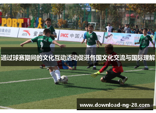 通过球赛期间的文化互动活动促进各国文化交流与国际理解 通过球赛期间的文化互动活动促进各国文化交流与国际理解