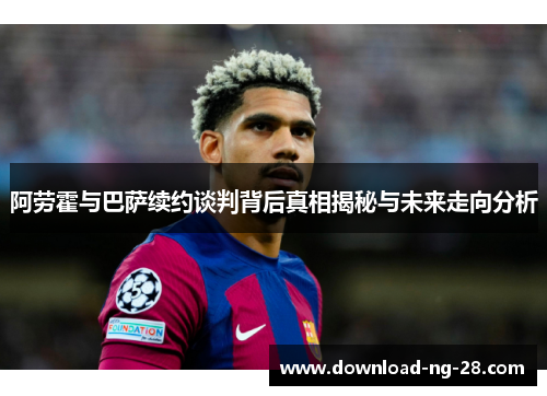 阿劳霍与巴萨续约谈判背后真相揭秘与未来走向分析 阿劳霍与巴萨续约谈判背后真相揭秘与未来走向分析