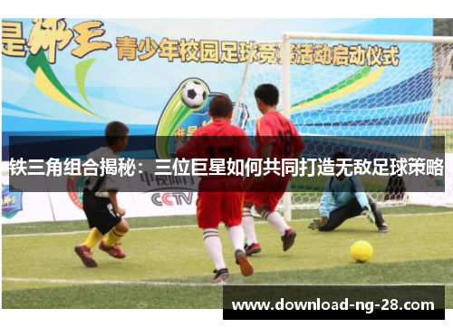 铁三角组合揭秘：三位巨星如何共同打造无敌足球策略