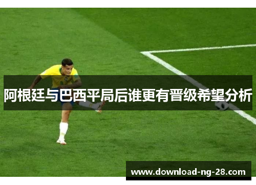 阿根廷与巴西平局后谁更有晋级希望分析