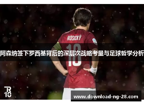 阿森纳签下罗西基背后的深层次战略考量与足球哲学分析 阿森纳签下罗西基背后的深层次战略考量与足球哲学分析