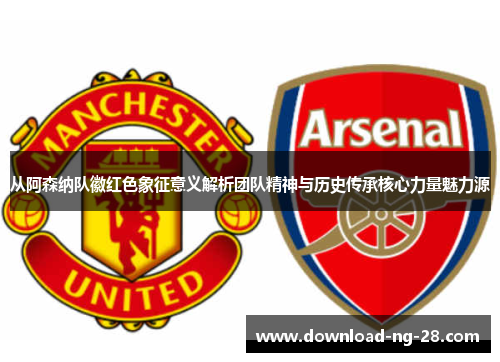 从阿森纳队徽红色象征意义解析团队精神与历史传承核心力量魅力源 从阿森纳队徽红色象征意义解析团队精神与历史传承核心力量魅力源