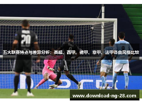 五大联赛特点与差异分析:英超、西甲、德甲、意甲、法甲各自风格比较 五大联赛特点与差异分析:英超、西甲、德甲、意甲、法甲各自风格比较