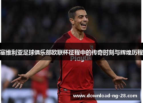 塞维利亚足球俱乐部欧联杯征程中的传奇时刻与辉煌历程 塞维利亚足球俱乐部欧联杯征程中的传奇时刻与辉煌历程