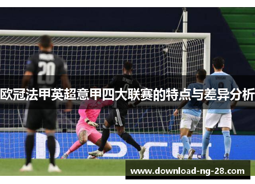 欧冠法甲英超意甲四大联赛的特点与差异分析 欧冠法甲英超意甲四大联赛的特点与差异分析