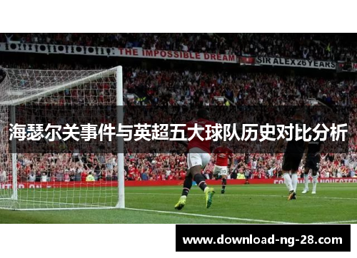 海瑟尔关事件与英超五大球队历史对比分析 海瑟尔关事件与英超五大球队历史对比分析