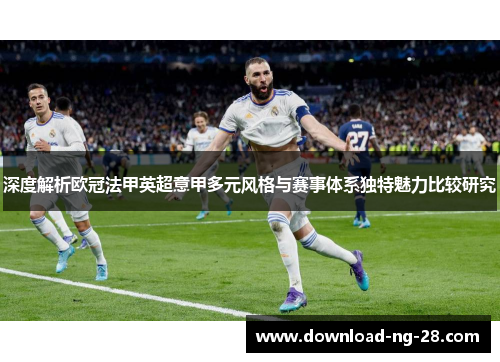深度解析欧冠法甲英超意甲多元风格与赛事体系独特魅力比较研究 深度解析欧冠法甲英超意甲多元风格与赛事体系独特魅力比较研究