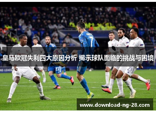 皇马欧冠失利四大原因分析 揭示球队面临的挑战与困境