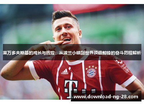 莱万多夫斯基的成长与辉煌:从波兰小镇到世界顶级前锋的奋斗历程解析 莱万多夫斯基的成长与辉煌:从波兰小镇到世界顶级前锋的奋斗历程解析