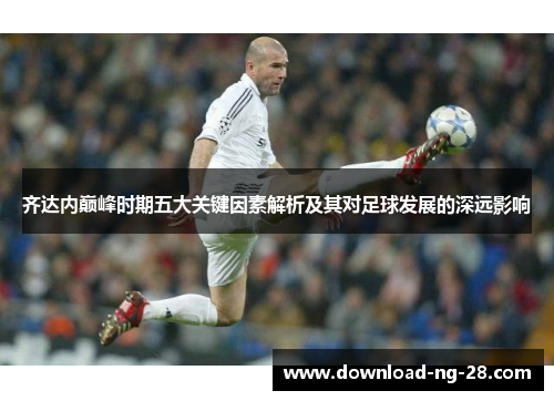 齐达内巅峰时期五大关键因素解析及其对足球发展的深远影响