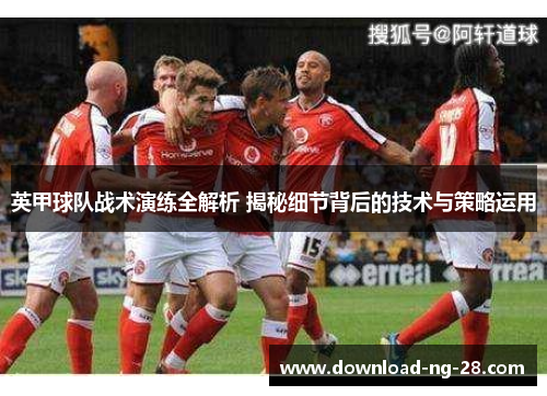 英甲球队战术演练全解析 揭秘细节背后的技术与策略运用