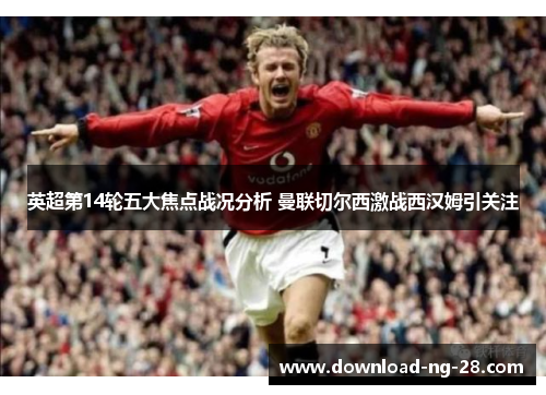 英超第14轮五大焦点战况分析 曼联切尔西激战西汉姆引关注