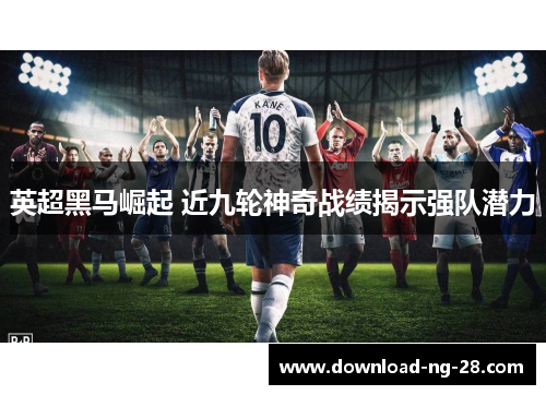 英超黑马崛起 近九轮神奇战绩揭示强队潜力