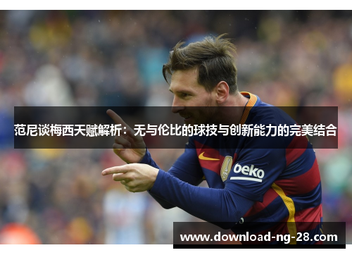 范尼谈梅西天赋解析:无与伦比的球技与创新能力的完美结合 范尼谈梅西天赋解析:无与伦比的球技与创新能力的完美结合