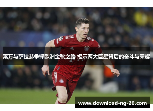 莱万与萨拉赫争锋欧洲金靴之路 揭示两大巨星背后的奋斗与荣耀