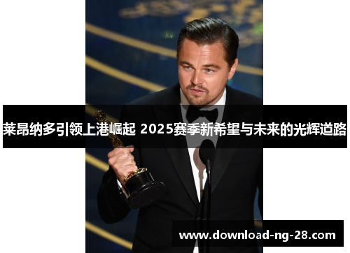 莱昂纳多引领上港崛起 2025赛季新希望与未来的光辉道路 莱昂纳多引领上港崛起 2025赛季新希望与未来的光辉道路