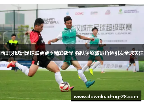 西班牙欧洲足球联赛赛季精彩纷呈 强队争霸激烈角逐引发全球关注