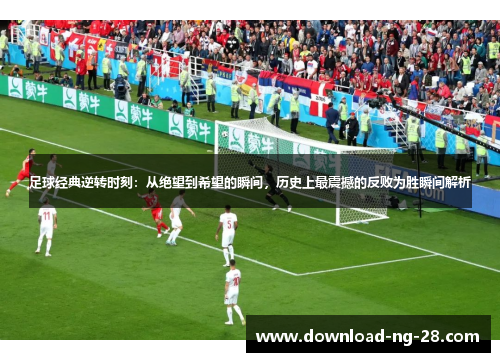 足球经典逆转时刻：从绝望到希望的瞬间，历史上最震撼的反败为胜瞬间解析