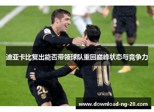 迪亚卡比复出能否带领球队重回巅峰状态与竞争力