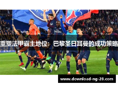重塑法甲霸主地位:巴黎圣日耳曼的成功策略 重塑法甲霸主地位:巴黎圣日耳曼的成功策略