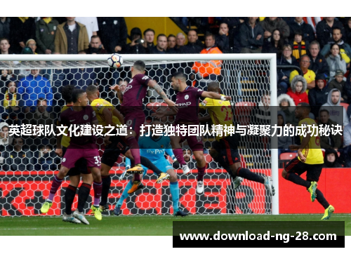 英超球队文化建设之道:打造独特团队精神与凝聚力的成功秘诀 英超球队文化建设之道:打造独特团队精神与凝聚力的成功秘诀