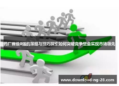 药厂晋级8强的策略与技巧探索如何突破竞争壁垒实现市场领先