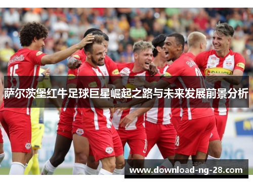 萨尔茨堡红牛足球巨星崛起之路与未来发展前景分析 萨尔茨堡红牛足球巨星崛起之路与未来发展前景分析