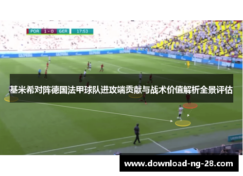 基米希对阵德国法甲球队进攻端贡献与战术价值解析全景评估