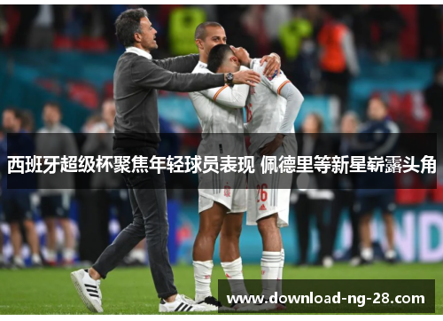 西班牙超级杯聚焦年轻球员表现 佩德里等新星崭露头角