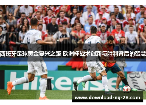西班牙足球黄金复兴之路 欧洲杯战术创新与胜利背后的智慧