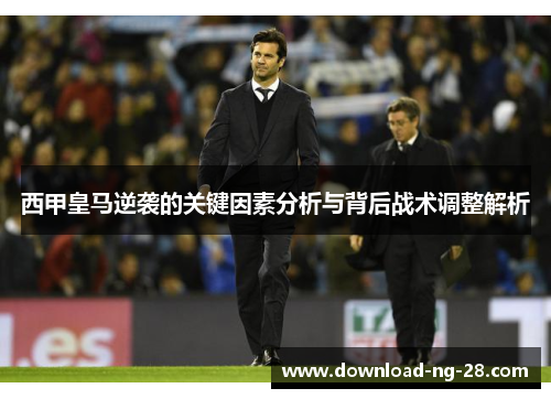 西甲皇马逆袭的关键因素分析与背后战术调整解析 西甲皇马逆袭的关键因素分析与背后战术调整解析