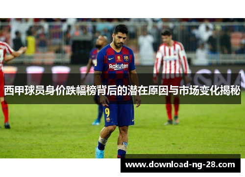 西甲球员身价跌幅榜背后的潜在原因与市场变化揭秘 西甲球员身价跌幅榜背后的潜在原因与市场变化揭秘