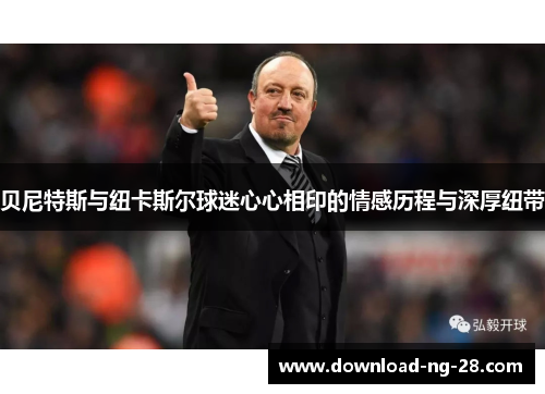 贝尼特斯与纽卡斯尔球迷心心相印的情感历程与深厚纽带