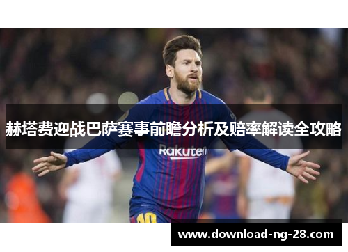 赫塔费迎战巴萨赛事前瞻分析及赔率解读全攻略 赫塔费迎战巴萨赛事前瞻分析及赔率解读全攻略