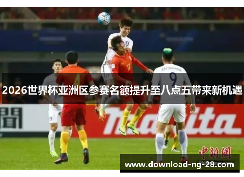 2026世界杯亚洲区参赛名额提升至八点五带来新机遇 2026世界杯亚洲区参赛名额提升至八点五带来新机遇
