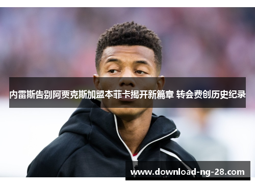 内雷斯告别阿贾克斯加盟本菲卡揭开新篇章 转会费创历史纪录 内雷斯告别阿贾克斯加盟本菲卡揭开新篇章 转会费创历史纪录