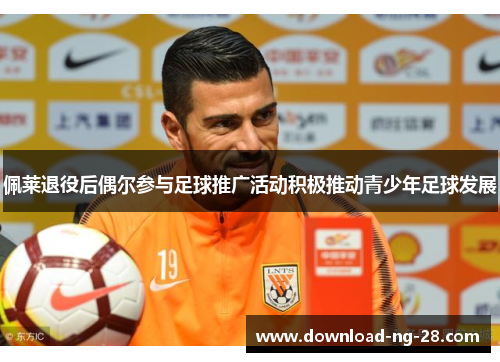 佩莱退役后偶尔参与足球推广活动积极推动青少年足球发展 佩莱退役后偶尔参与足球推广活动积极推动青少年足球发展