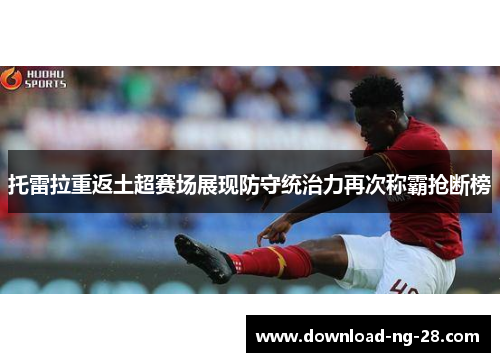 托雷拉重返土超赛场展现防守统治力再次称霸抢断榜 托雷拉重返土超赛场展现防守统治力再次称霸抢断榜